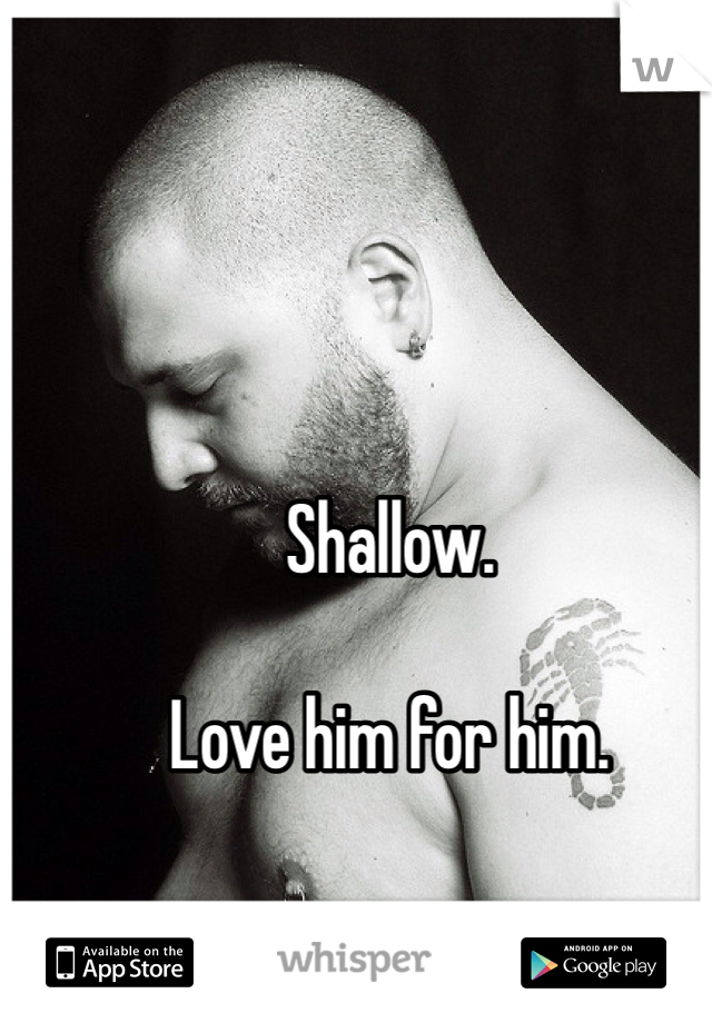 Shallow. 

Love him for him. 
