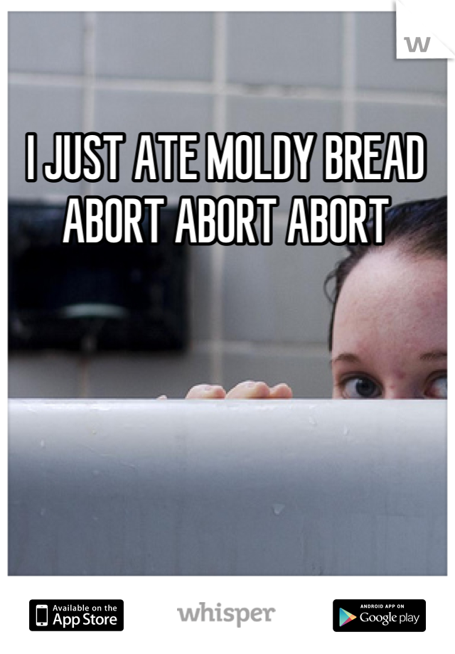 I JUST ATE MOLDY BREAD ABORT ABORT ABORT
