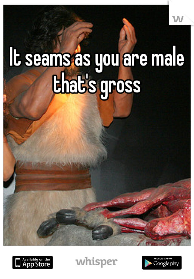 It seams as you are male  that's gross 