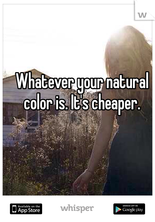 Whatever your natural color is. It's cheaper. 