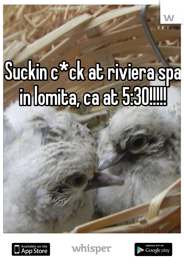 Suckin c*ck at riviera spa in lomita, ca at 5:30!!!!!