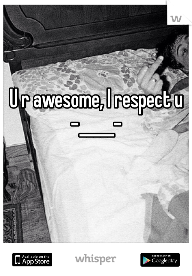 U r awesome, I respect u 
-_____-