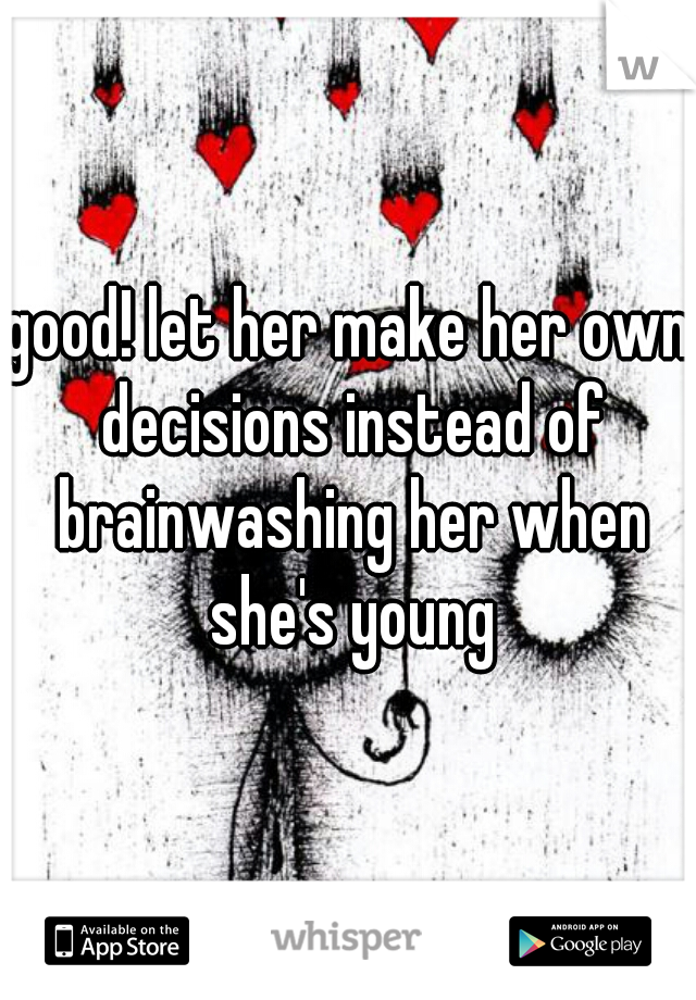 good! let her make her own decisions instead of brainwashing her when she's young