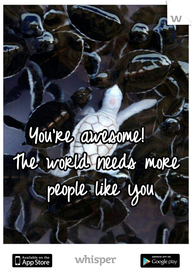You're awesome!  
The world needs more people like you
