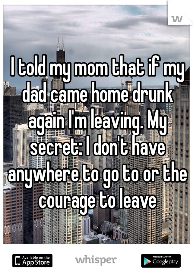 I told my mom that if my dad came home drunk again I'm leaving. My secret: I don't have anywhere to go to or the courage to leave 
