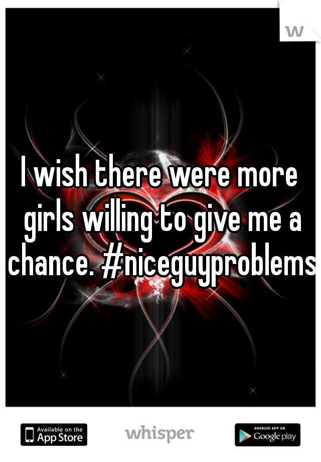 I wish there were more girls willing to give me a chance. #niceguyproblems