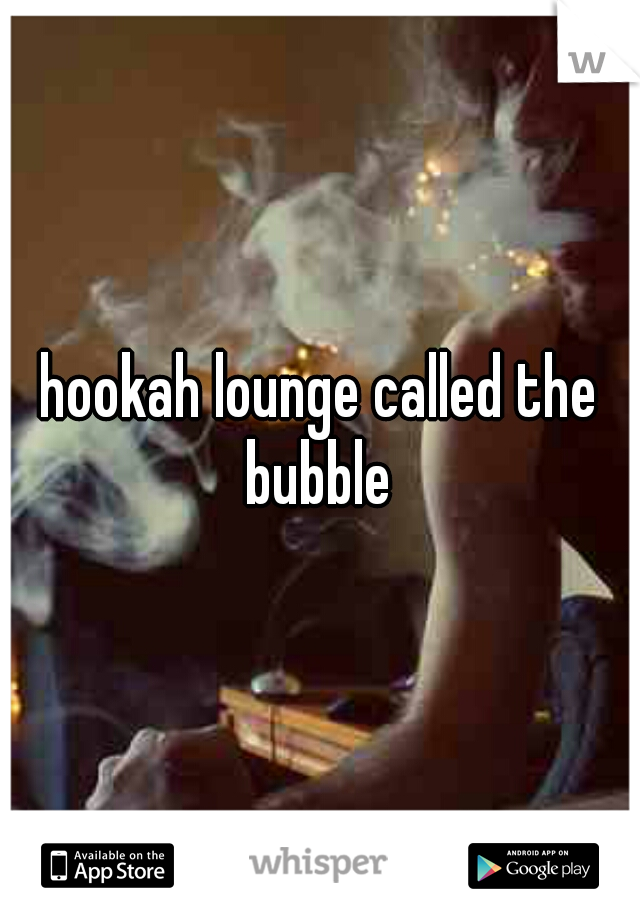 hookah lounge called the bubble 