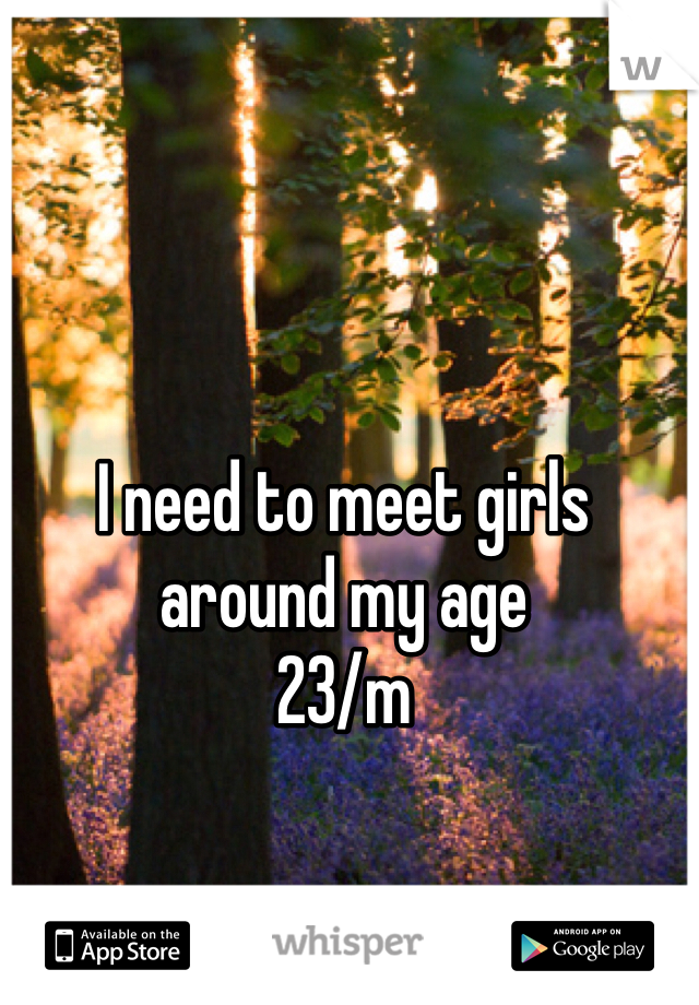 I need to meet girls around my age
23/m