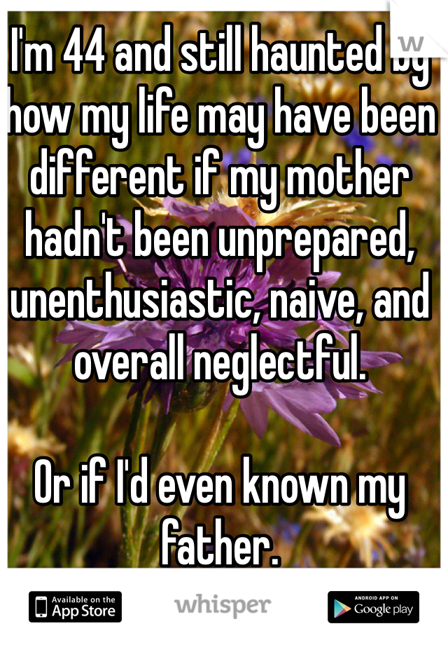 I'm 44 and still haunted by how my life may have been different if my mother hadn't been unprepared, unenthusiastic, naive, and overall neglectful.

Or if I'd even known my father. 