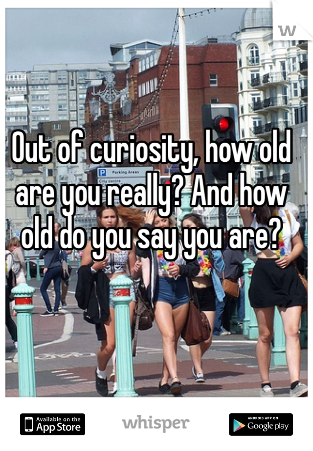 Out of curiosity, how old are you really? And how old do you say you are?
