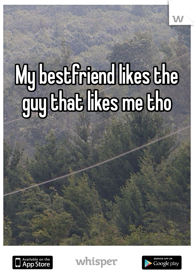My bestfriend likes the guy that likes me tho