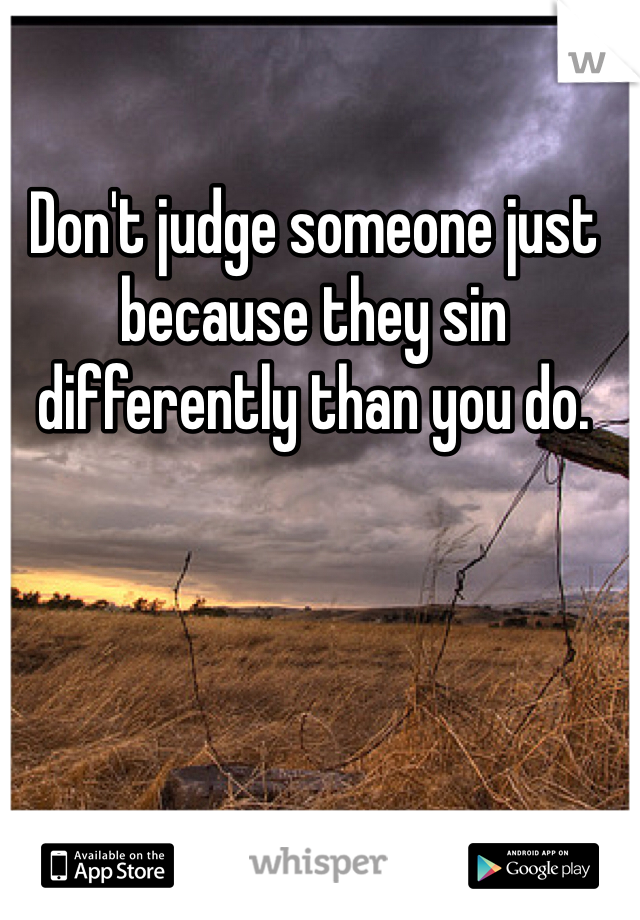 Don't judge someone just because they sin differently than you do. 