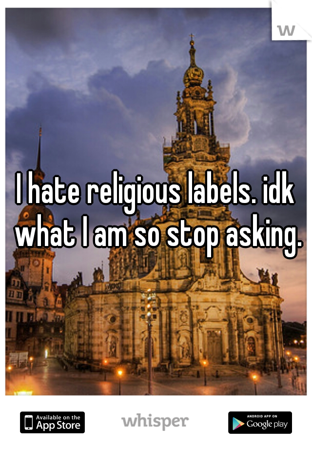 I hate religious labels. idk what I am so stop asking.