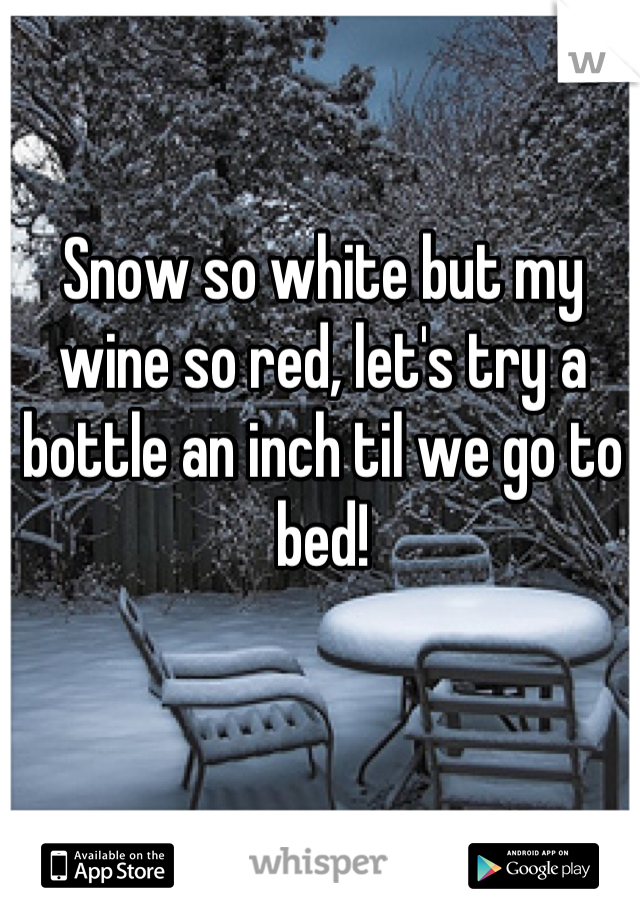 Snow so white but my wine so red, let's try a bottle an inch til we go to bed!