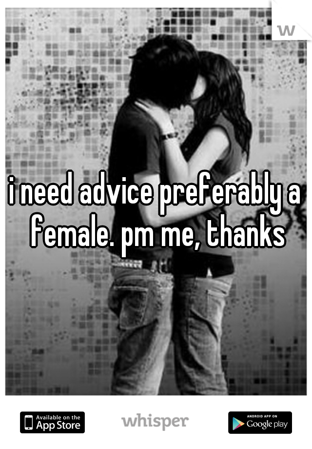 i need advice preferably a female. pm me, thanks