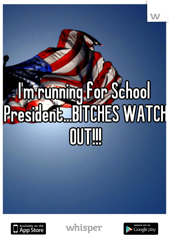 I'm running for School President...BITCHES WATCH OUT!!!