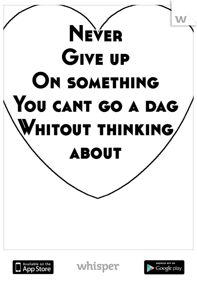 Never
Give up
On something
You cant go a dag
Whitout thinking about