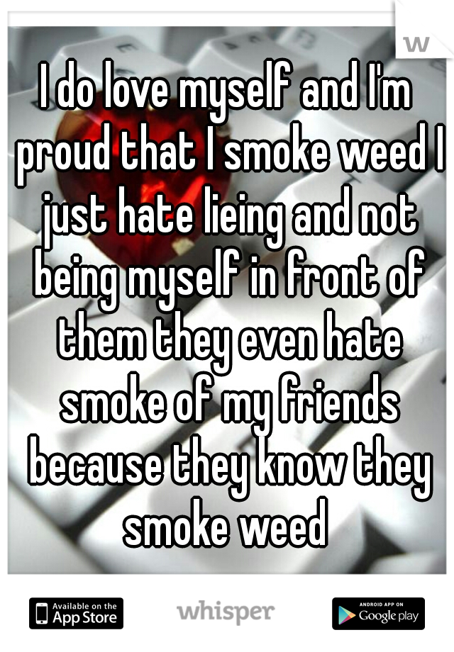 I do love myself and I'm proud that I smoke weed I just hate lieing and not being myself in front of them they even hate smoke of my friends because they know they smoke weed 