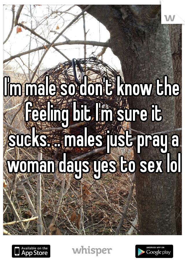 I'm male so don't know the feeling bit I'm sure it sucks. .. males just pray a woman days yes to sex lol