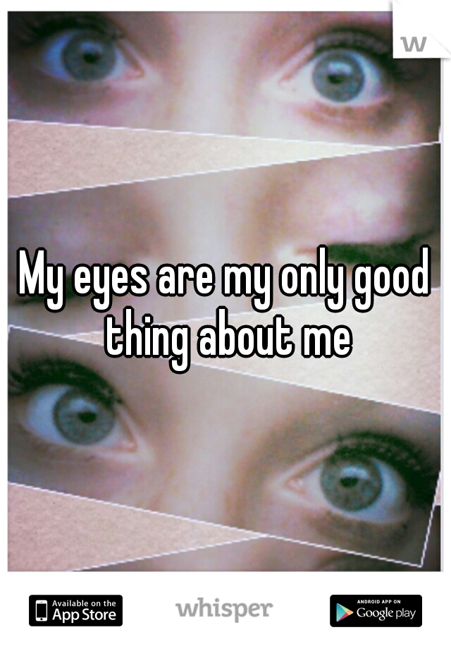 My eyes are my only good thing about me