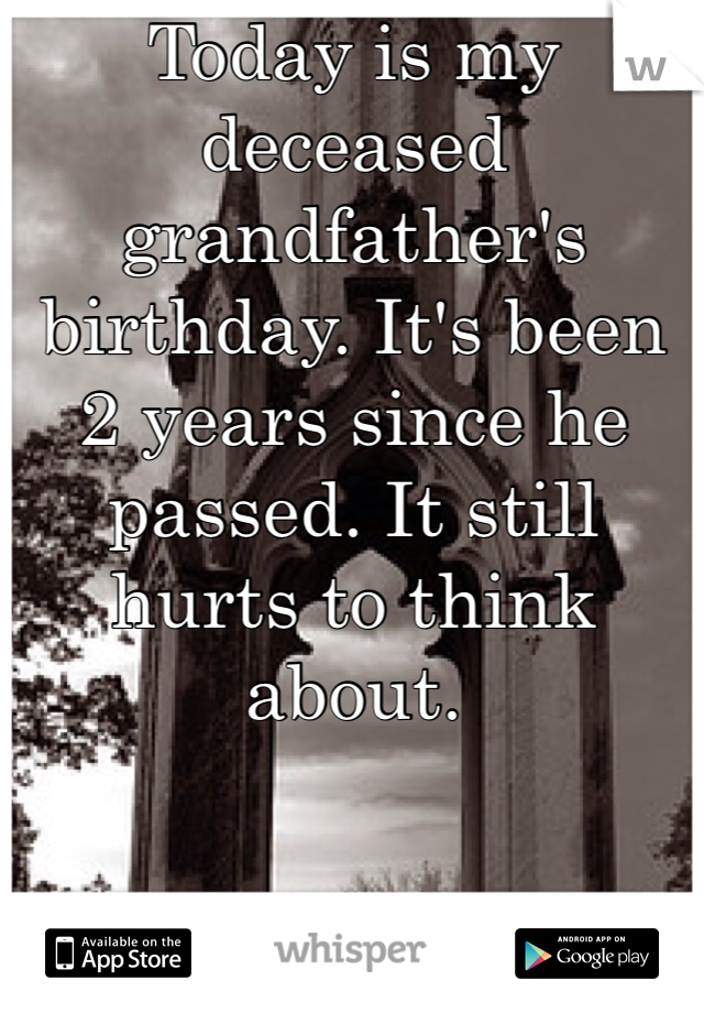 Today is my deceased grandfather's birthday. It's been 2 years since he passed. It still hurts to think about.