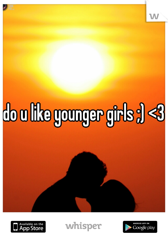 do u like younger girls ;) <3