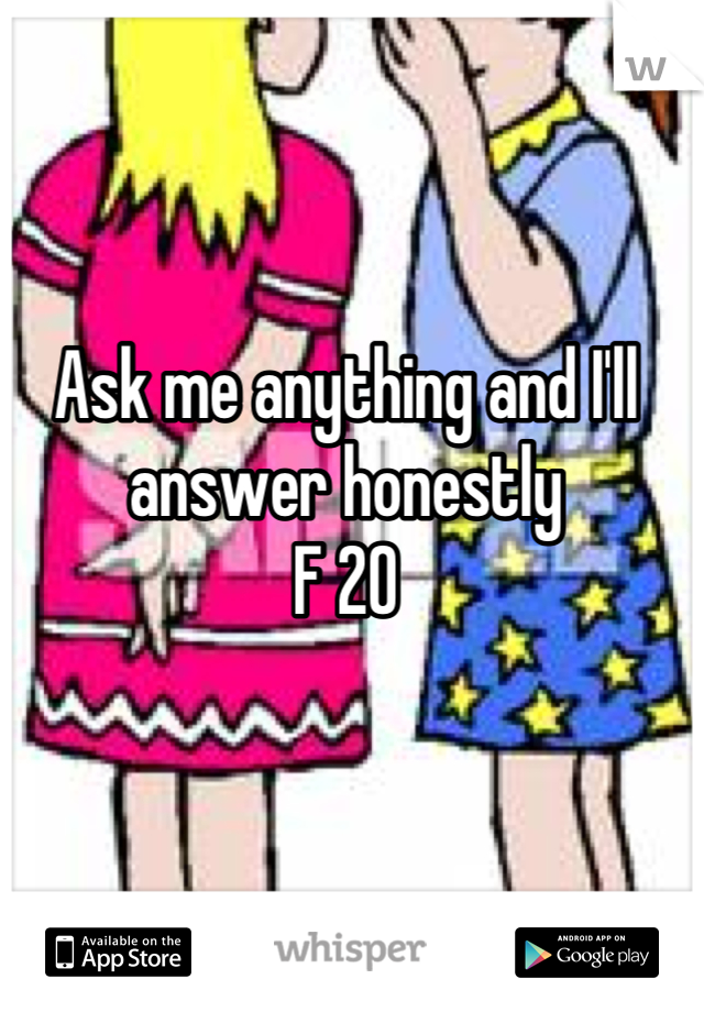 Ask me anything and I'll answer honestly
F 20