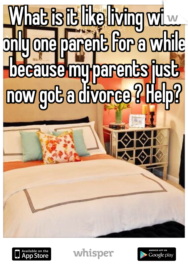 What is it like living with only one parent for a while because my parents just now got a divorce ? Help? 