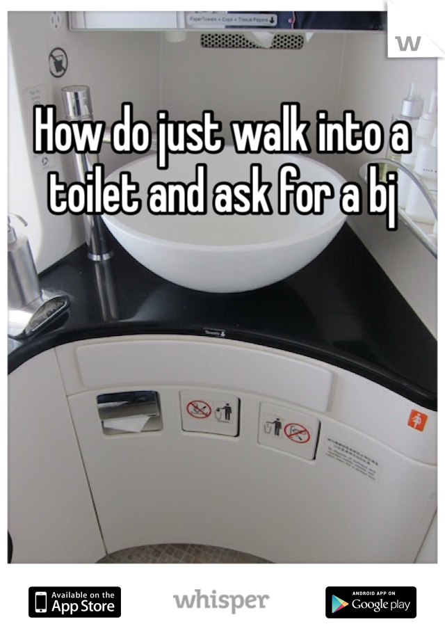 How do just walk into a toilet and ask for a bj