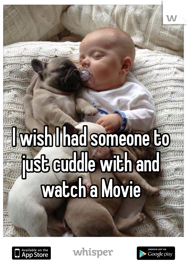 I wish I had someone to just cuddle with and watch a Movie