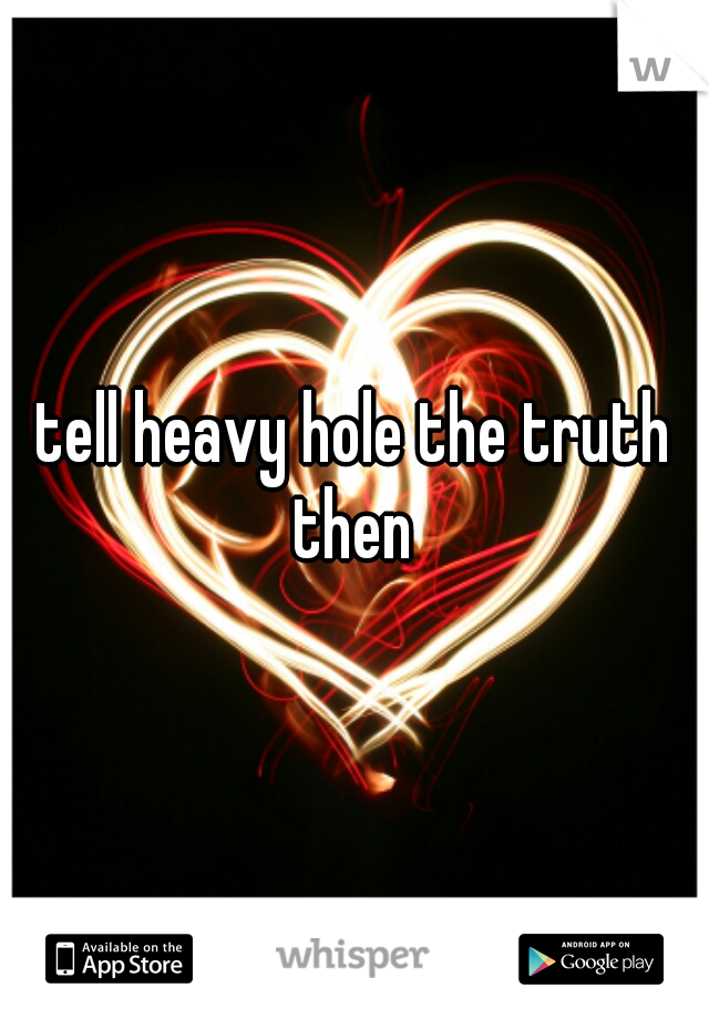 tell heavy hole the truth then 