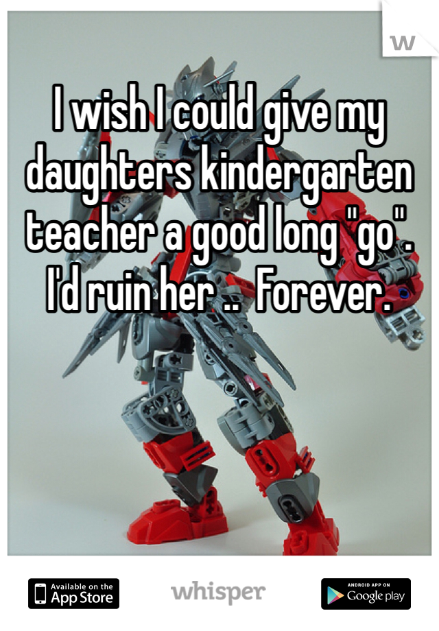 I wish I could give my daughters kindergarten teacher a good long "go".    I'd ruin her ..  Forever.  