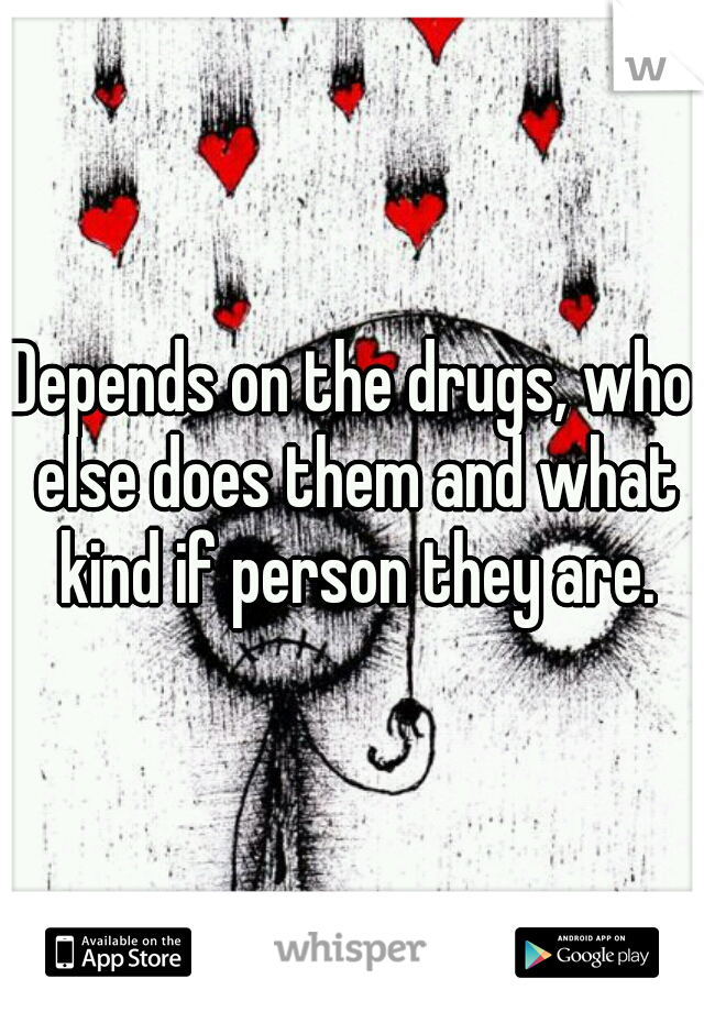 Depends on the drugs, who else does them and what kind if person they are.