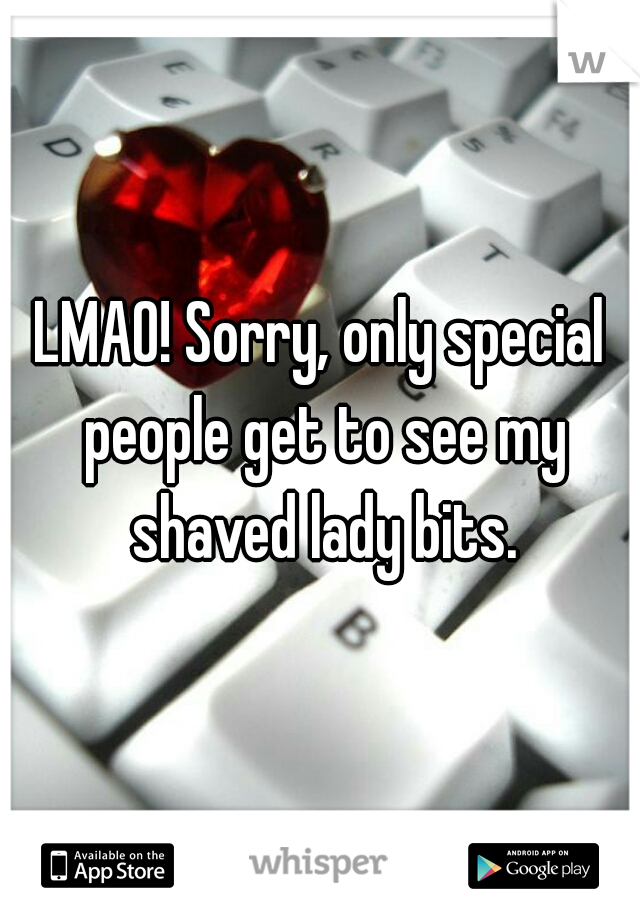LMAO! Sorry, only special people get to see my shaved lady bits.