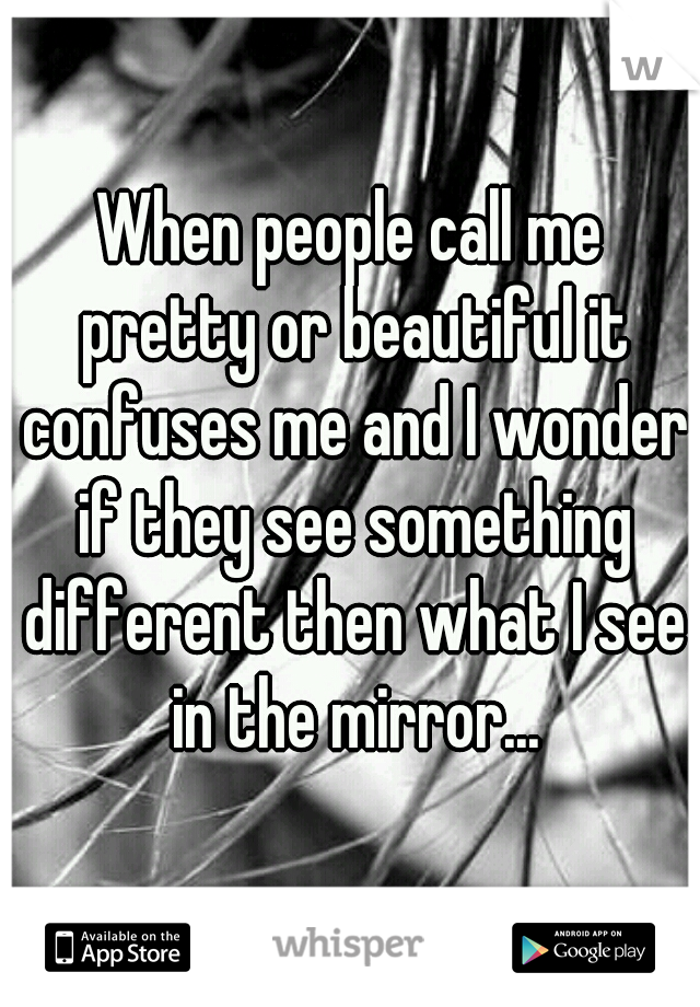 When people call me pretty or beautiful it confuses me and I wonder if they see something different then what I see in the mirror...