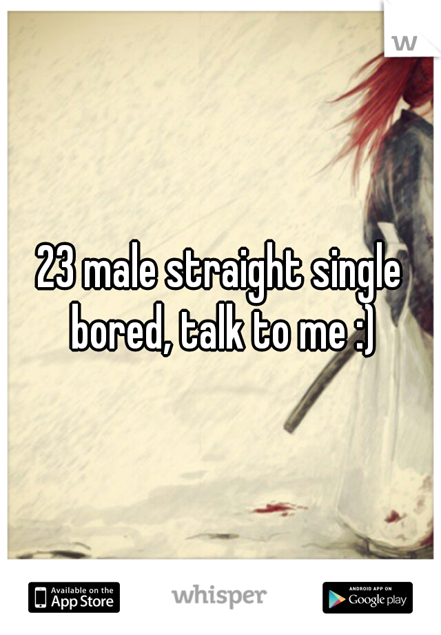 23 male straight single bored, talk to me :)