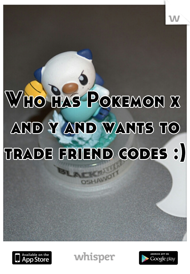 Who has Pokemon x and y and wants to trade friend codes :) 