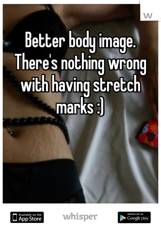 Better body image. There's nothing wrong with having stretch marks :)