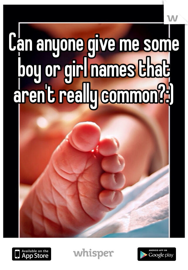 Can anyone give me some boy or girl names that aren't really common?:)