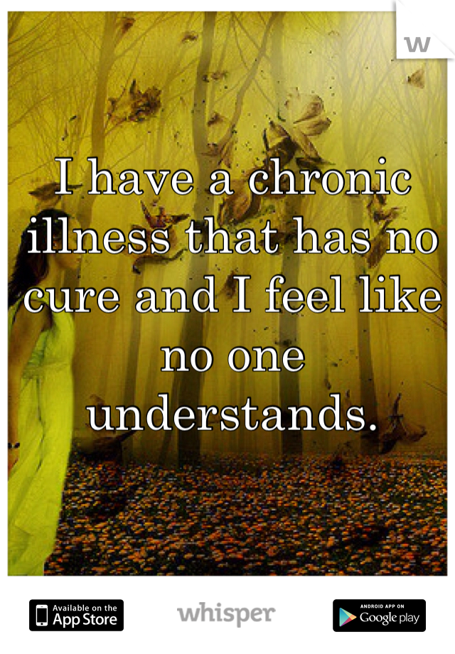 I have a chronic illness that has no cure and I feel like no one understands.  