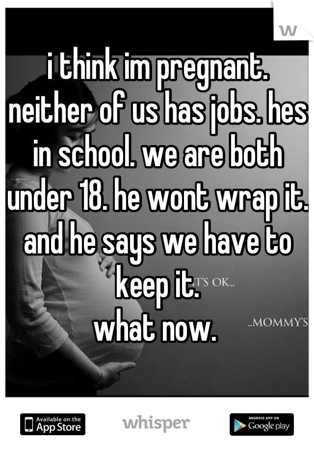 i think im pregnant. 
neither of us has jobs. hes in school. we are both under 18. he wont wrap it. and he says we have to keep it. 
what now. 