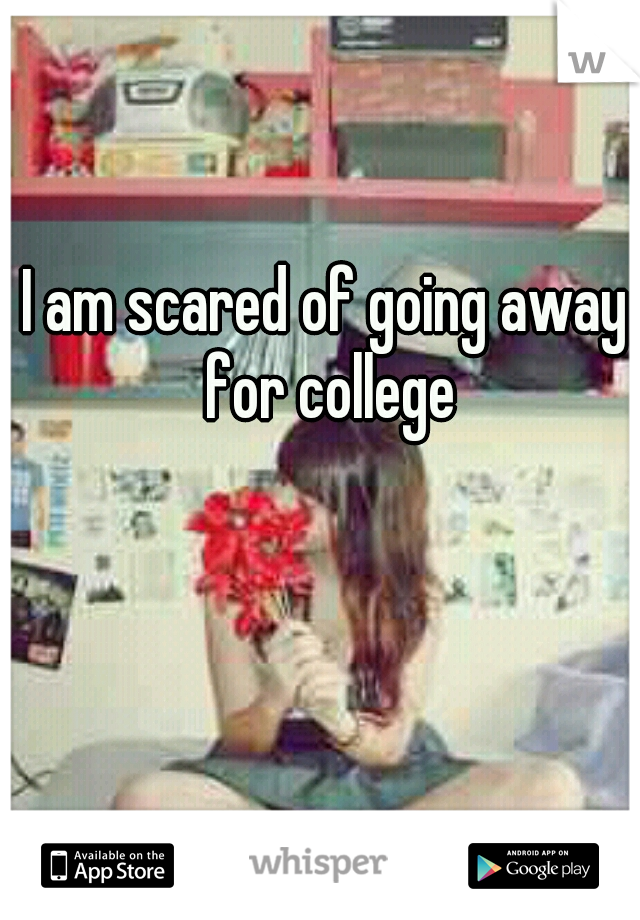 I am scared of going away for college