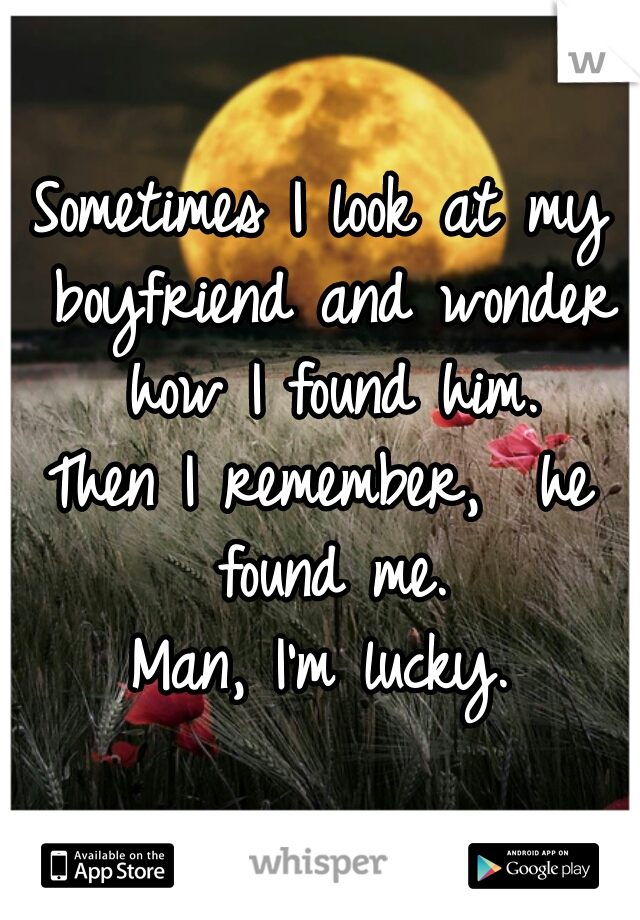 Sometimes I look at my boyfriend and wonder how I found him.

Then I remember,  he found me.

Man, I'm lucky.