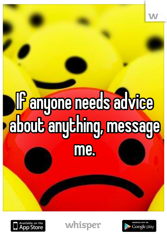If anyone needs advice about anything, message me.