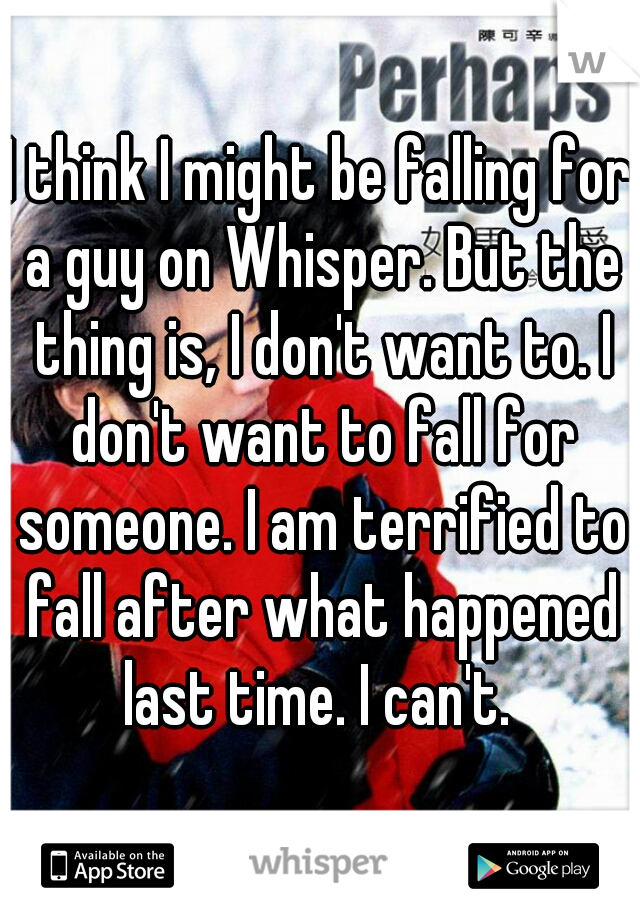 I think I might be falling for a guy on Whisper. But the thing is, I don't want to. I don't want to fall for someone. I am terrified to fall after what happened last time. I can't. 