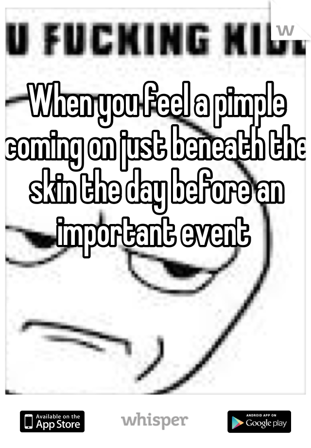 When you feel a pimple coming on just beneath the skin the day before an important event 