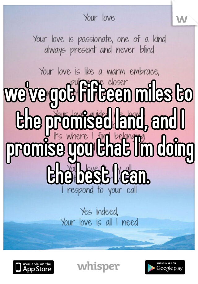 we've got fifteen miles to the promised land, and I promise you that I'm doing the best I can. 