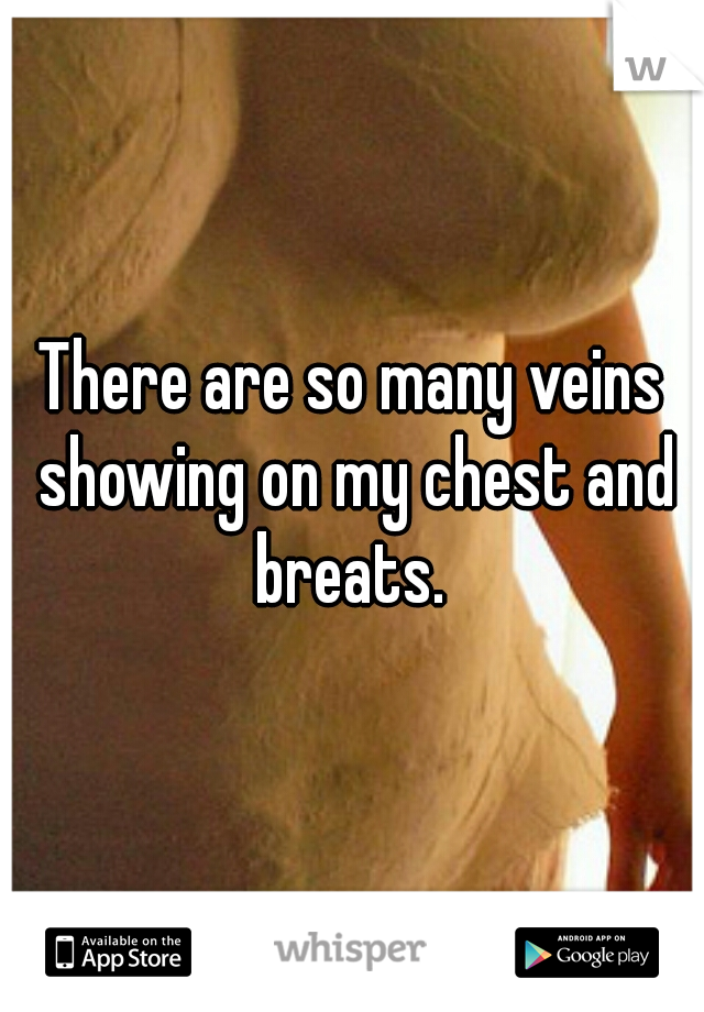 There are so many veins showing on my chest and breats. 