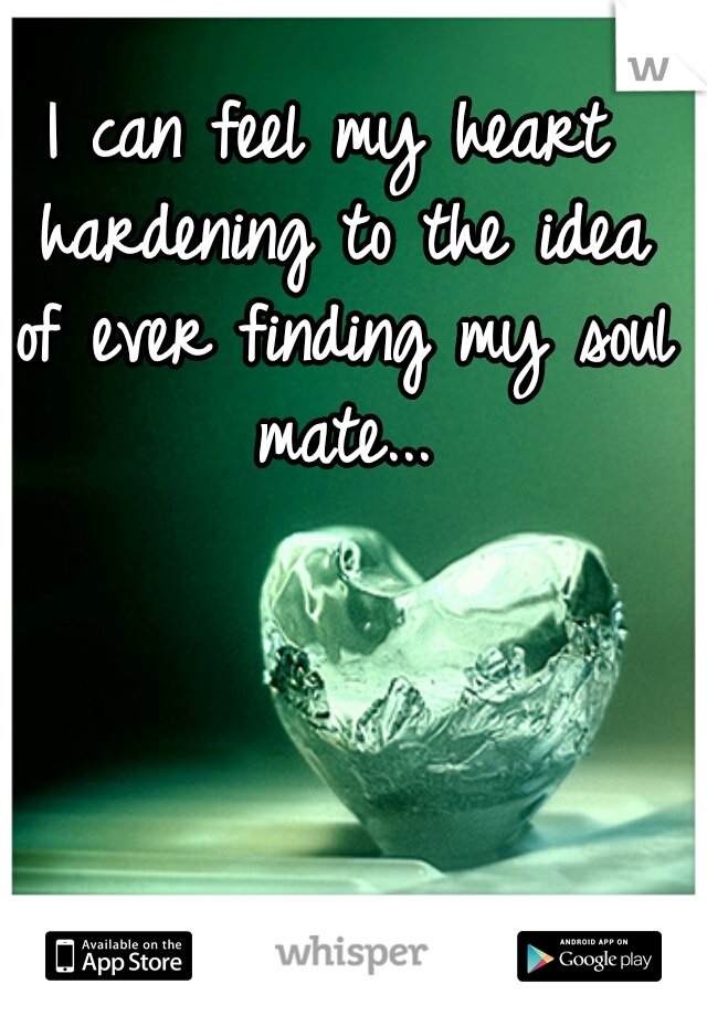 I can feel my heart hardening to the idea of ever finding my soul mate...