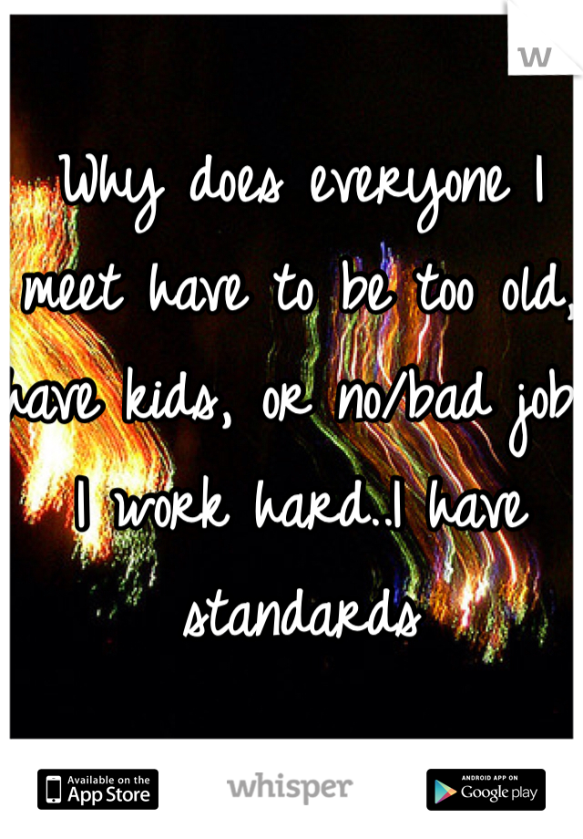 Why does everyone I meet have to be too old, have kids, or no/bad job. I work hard..I have standards